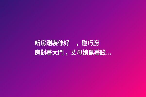 新房剛裝修好，碰巧廚房對著大門，丈母娘黑著臉說要拆掉重裝！